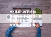 MK体育-19岁杨瀚森引美国球迷热议：具备NBA首轮秀潜力 尼克斯需要签下他