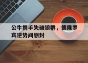 MK体育-公牛携手失破狼群，德隆罗宾逆势间删封