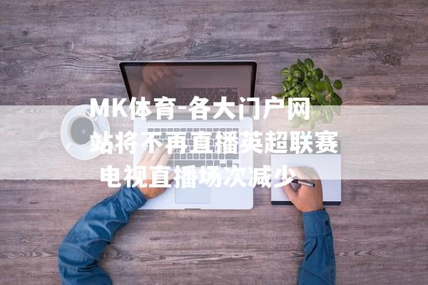 MK体育-各大门户网站将不再直播英超联赛 电视直播场次减少