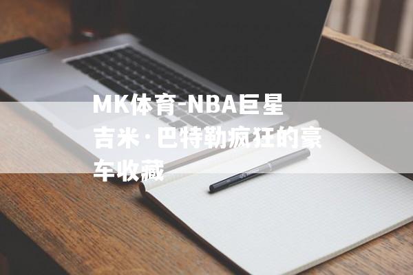 MK体育-NBA巨星吉米·巴特勒疯狂的豪车收藏